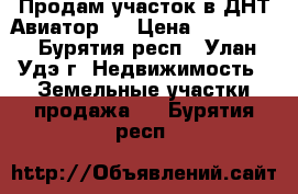 Продам участок в ДНТ Авиатор 2 › Цена ­ 370 000 - Бурятия респ., Улан-Удэ г. Недвижимость » Земельные участки продажа   . Бурятия респ.